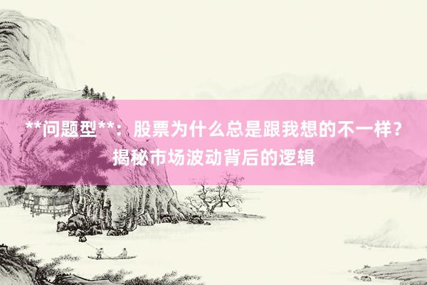 **问题型**：股票为什么总是跟我想的不一样？揭秘市场波动背后的逻辑