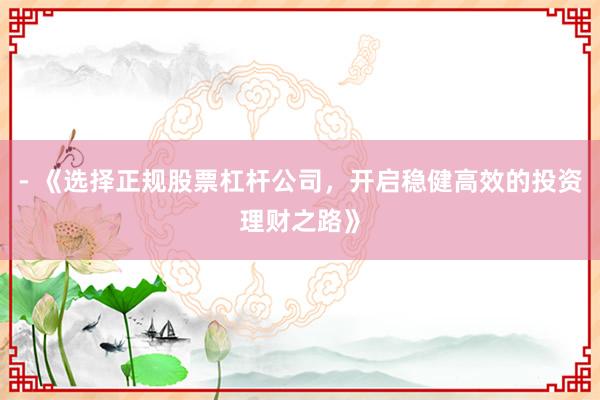 - 《选择正规股票杠杆公司，开启稳健高效的投资理财之路》