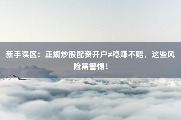 新手误区：正规炒股配资开户≠稳赚不赔，这些风险需警惕！