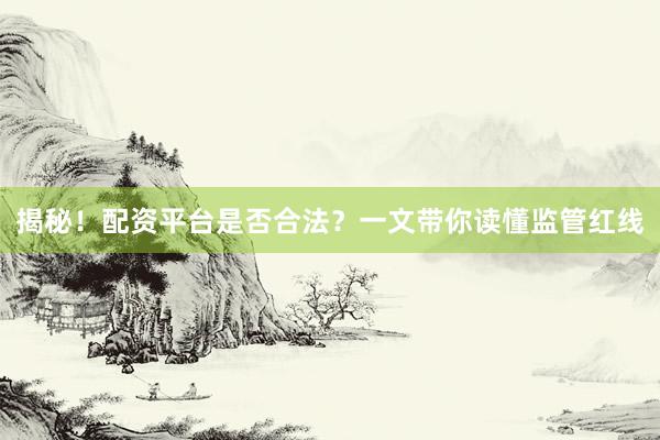 揭秘！配资平台是否合法？一文带你读懂监管红线