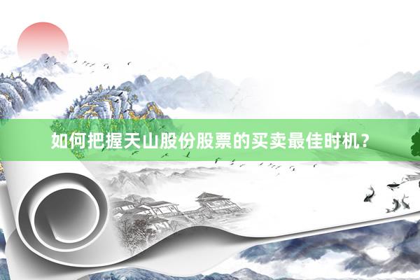 如何把握天山股份股票的买卖最佳时机？
