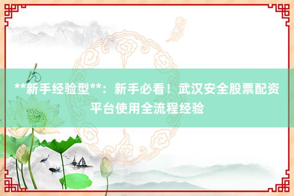**新手经验型**：新手必看！武汉安全股票配资平台使用全流程经验