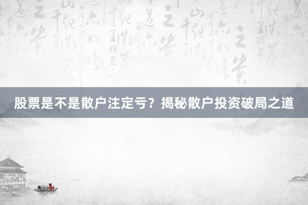 股票是不是散户注定亏?揭秘散户投资破局之道