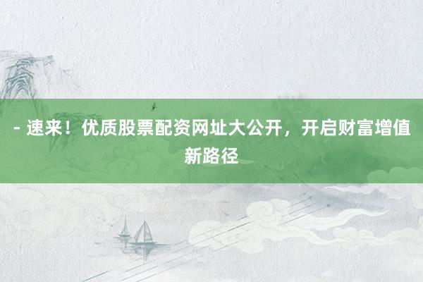 - 速来！优质股票配资网址大公开，开启财富增值新路径