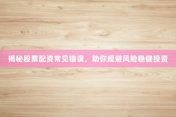 揭秘股票配资常见错误，助你规避风险稳健投资
