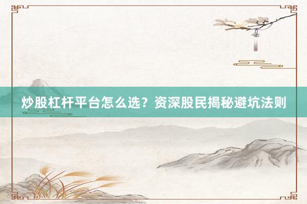 炒股杠杆平台怎么选？资深股民揭秘避坑法则