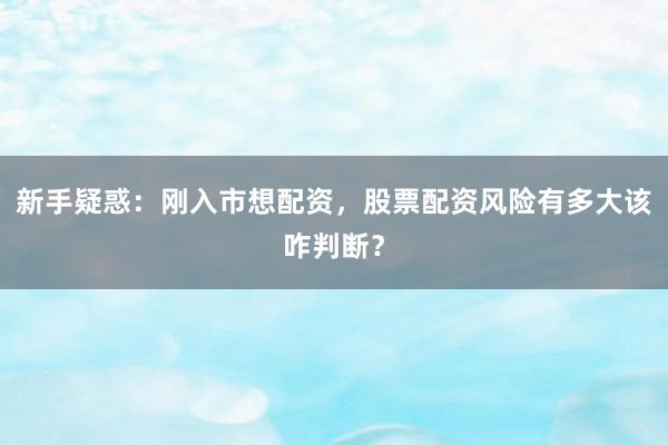 新手疑惑：刚入市想配资，股票配资风险有多大该咋判断？