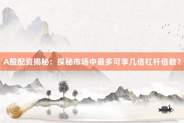 A股配资揭秘：探秘市场中最多可享几倍杠杆倍数？