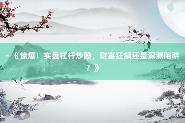 - 《惊爆！实盘杠杆炒股，财富狂飙还是深渊陷阱？》