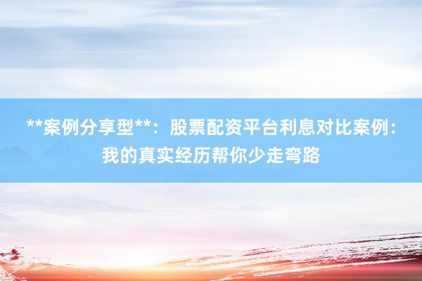 **案例分享型**:股票配资平台利息对比案例:我的真实经历帮你少走弯路