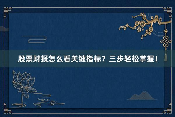 股票财报怎么看关键指标？三步轻松掌握！