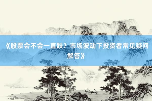 《股票会不会一直跌?市场波动下投资者常见疑问解答》