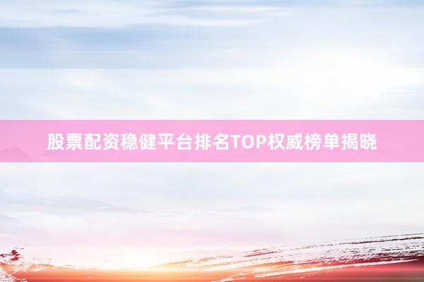 股票配资稳健平台排名TOP权威榜单揭晓