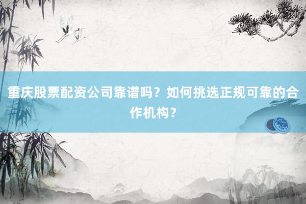 重庆股票配资公司靠谱吗？如何挑选正规可靠的合作机构？
