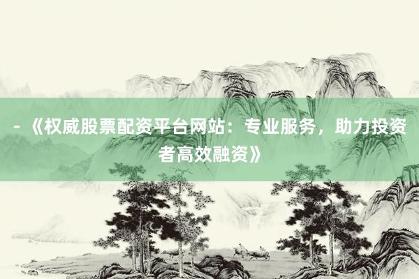 - 《权威股票配资平台网站：专业服务，助力投资者高效融资》