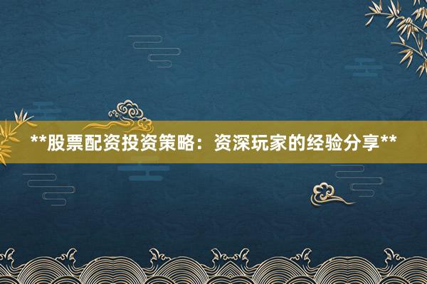 **股票配资投资策略：资深玩家的经验分享**