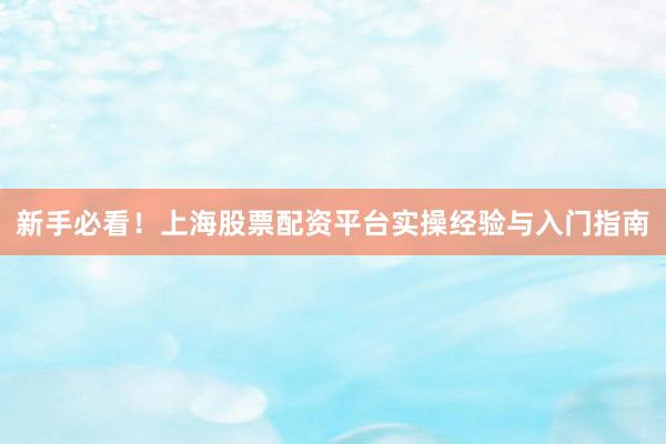 新手必看！上海股票配资平台实操经验与入门指南
