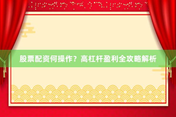股票配资何操作？高杠杆盈利全攻略解析
