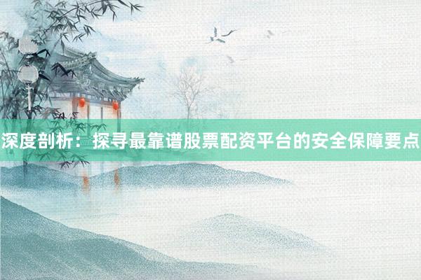 深度剖析：探寻最靠谱股票配资平台的安全保障要点
