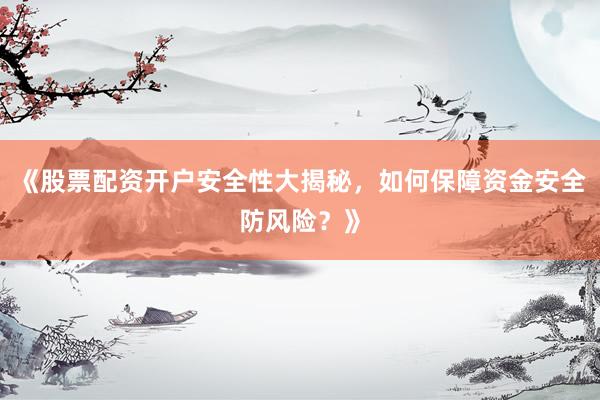 《股票配资开户安全性大揭秘，如何保障资金安全防风险？》