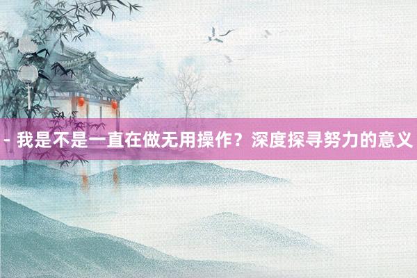 - 我是不是一直在做无用操作？深度探寻努力的意义
