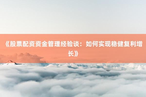 《股票配资资金管理经验谈：如何实现稳健复利增长》