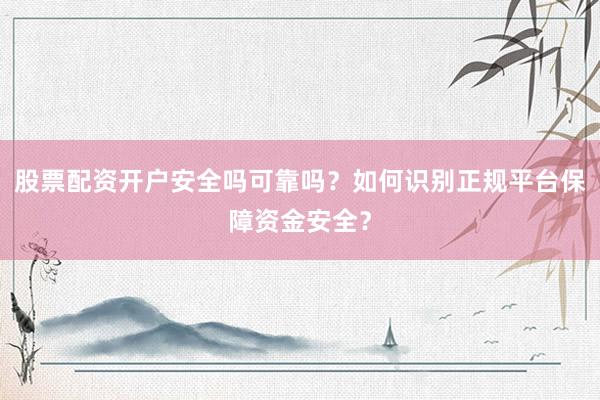 股票配资开户安全吗可靠吗？如何识别正规平台保障资金安全？