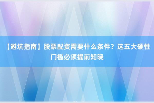 【避坑指南】股票配资需要什么条件？这五大硬性门槛必须提前知晓