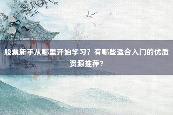 股票新手从哪里开始学习？有哪些适合入门的优质资源推荐？