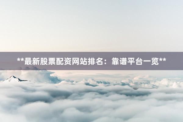 **最新股票配资网站排名：靠谱平台一览**