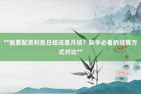 **股票配资利息日结还是月结？新手必看的结算方式对比**