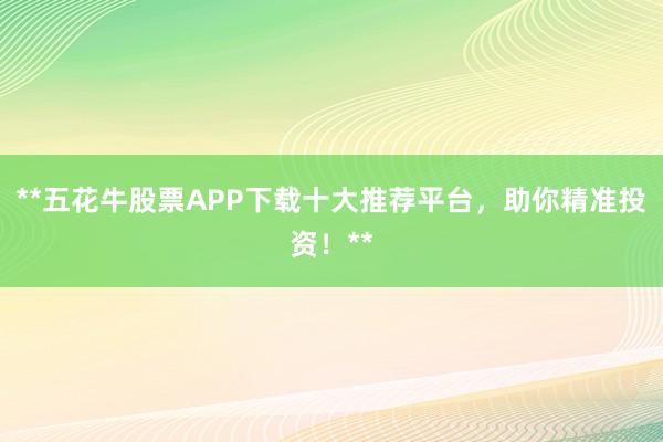 **五花牛股票APP下载十大推荐平台，助你精准投资！**