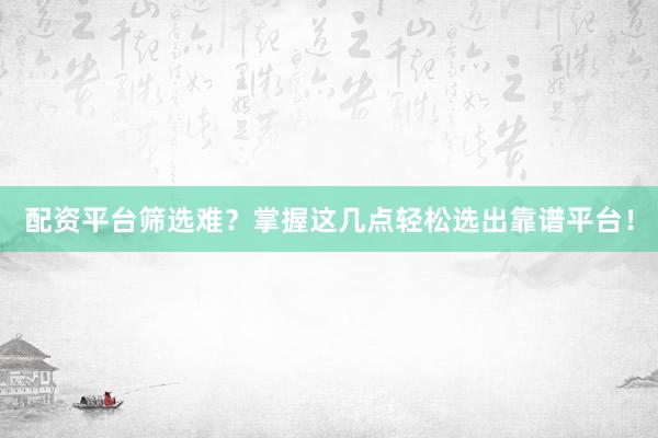 配资平台筛选难?掌握这几点轻松选出靠谱平台!