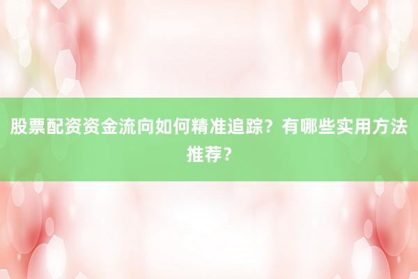 股票配资资金流向如何精准追踪？有哪些实用方法推荐？