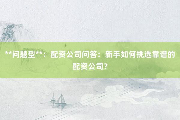 **问题型**:配资公司问答:新手如何挑选靠谱的配资公司?