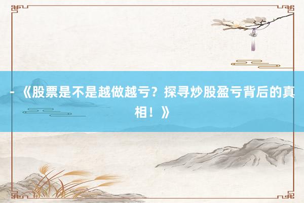 - 《股票是不是越做越亏？探寻炒股盈亏背后的真相！》