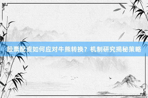 股票配资如何应对牛熊转换？机制研究揭秘策略