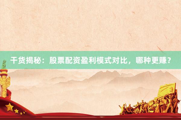 干货揭秘：股票配资盈利模式对比，哪种更赚？