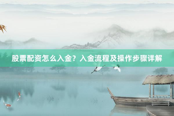 股票配资怎么入金？入金流程及操作步骤详解