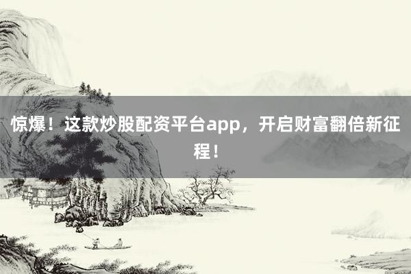 惊爆！这款炒股配资平台app，开启财富翻倍新征程！