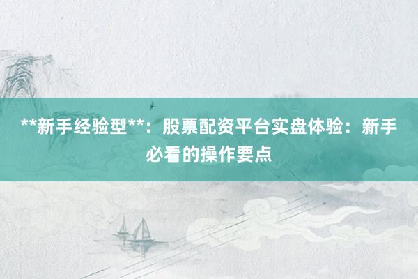 **新手经验型**：股票配资平台实盘体验：新手必看的操作要点
