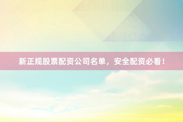 新正规股票配资公司名单，安全配资必看！