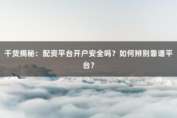 干货揭秘：配资平台开户安全吗？如何辨别靠谱平台？