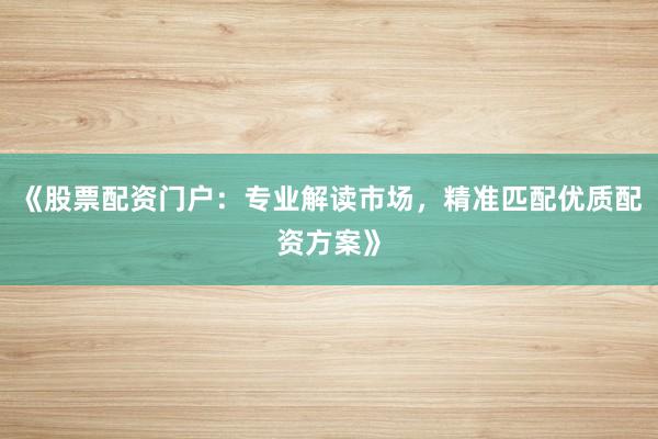 《股票配资门户：专业解读市场，精准匹配优质配资方案》
