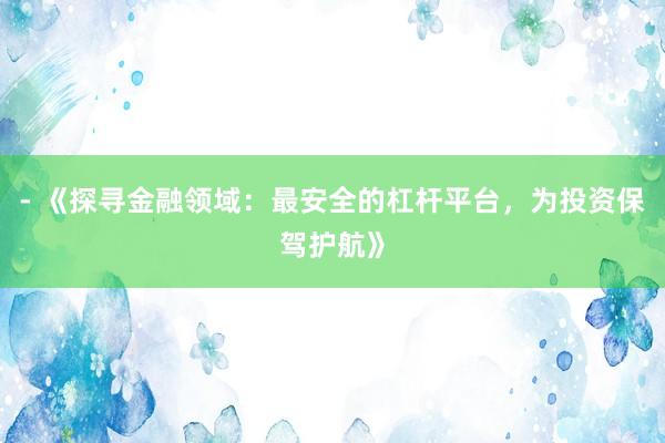 - 《探寻金融领域：最安全的杠杆平台，为投资保驾护航》