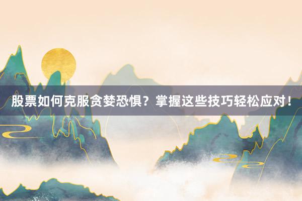 股票如何克服贪婪恐惧？掌握这些技巧轻松应对！