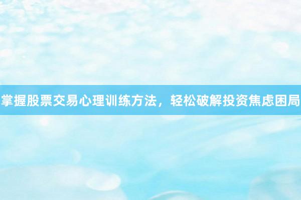 掌握股票交易心理训练方法，轻松破解投资焦虑困局