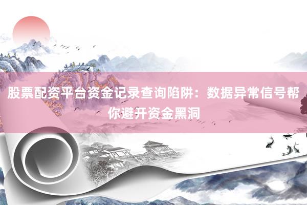 股票配资平台资金记录查询陷阱：数据异常信号帮你避开资金黑洞