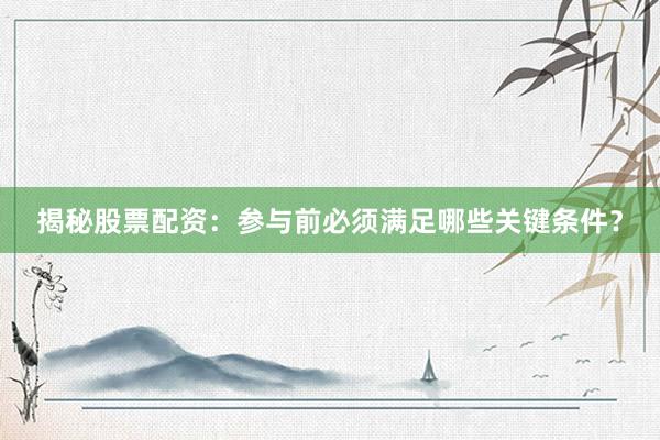 揭秘股票配资：参与前必须满足哪些关键条件？