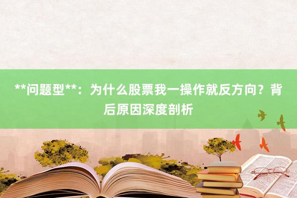 **问题型**：为什么股票我一操作就反方向？背后原因深度剖析